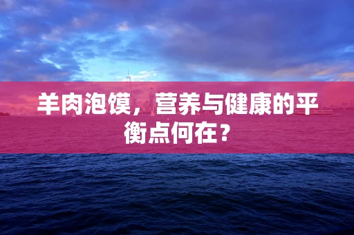 羊肉泡馍，营养与健康的平衡点何在？