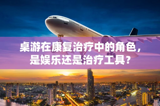 桌游在康复治疗中的角色，是娱乐还是治疗工具？