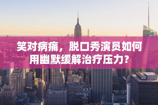 笑对病痛，脱口秀演员如何用幽默缓解治疗压力？