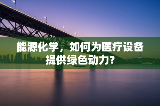 能源化学，如何为医疗设备提供绿色动力？
