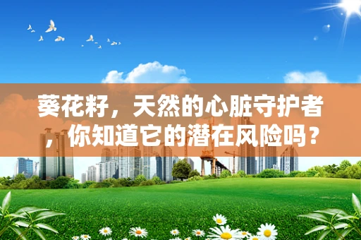 葵花籽，天然的心脏守护者，你知道它的潜在风险吗？
