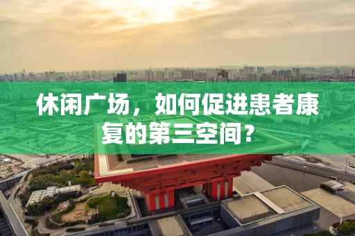 休闲广场，如何促进患者康复的第三空间？