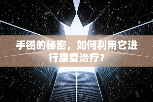 手镯的秘密，如何利用它进行康复治疗？