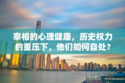 宰相的心理健康，历史权力的重压下，他们如何自处？