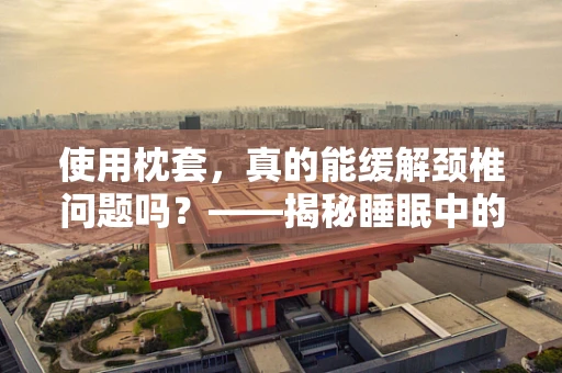 使用枕套，真的能缓解颈椎问题吗？——揭秘睡眠中的小秘密