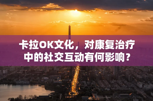 卡拉OK文化，对康复治疗中的社交互动有何影响？