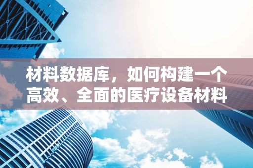 材料数据库，如何构建一个高效、全面的医疗设备材料知识库？