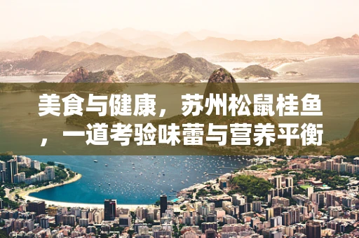 美食与健康，苏州松鼠桂鱼，一道考验味蕾与营养平衡的艺术？
