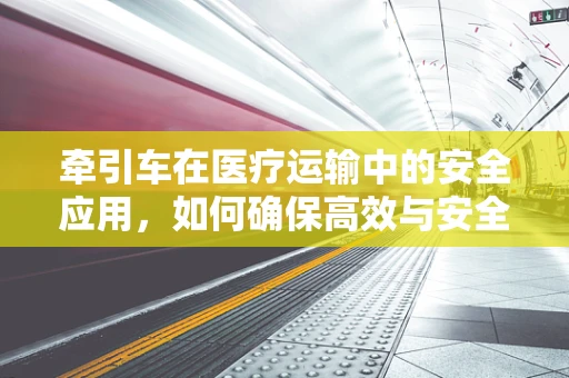 牵引车在医疗运输中的安全应用，如何确保高效与安全并重？
