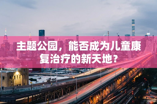 主题公园，能否成为儿童康复治疗的新天地？