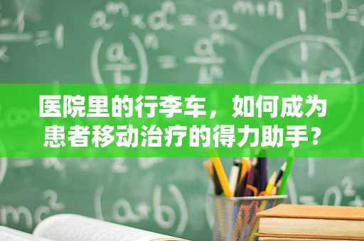 医院里的行李车，如何成为患者移动治疗的得力助手？