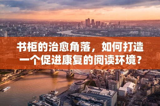书柜的治愈角落，如何打造一个促进康复的阅读环境？