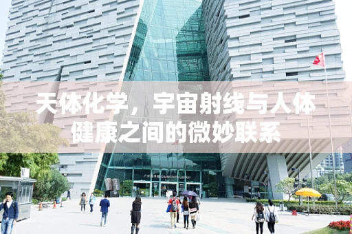 天体化学，宇宙射线与人体健康之间的微妙联系