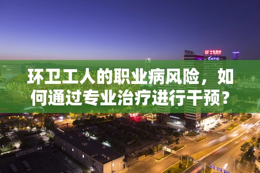 环卫工人的职业病风险，如何通过专业治疗进行干预？