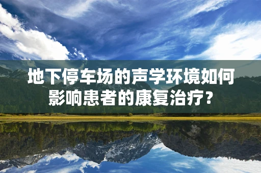 地下停车场的声学环境如何影响患者的康复治疗？