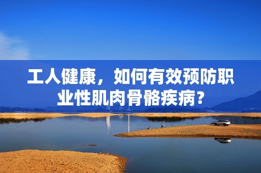 工人健康，如何有效预防职业性肌肉骨骼疾病？