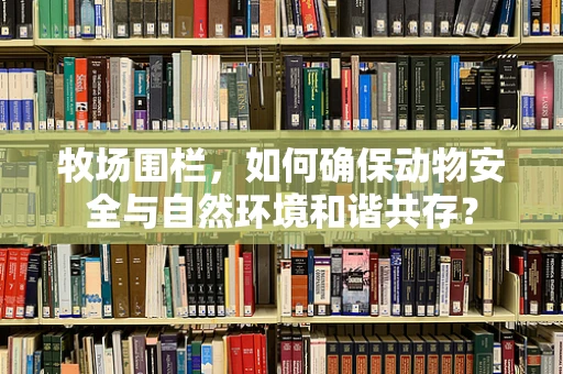 牧场围栏，如何确保动物安全与自然环境和谐共存？