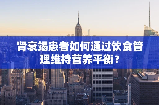 肾衰竭患者如何通过饮食管理维持营养平衡？