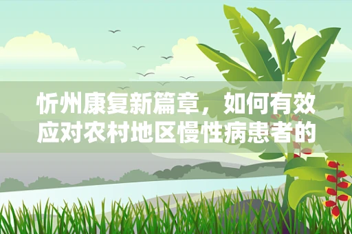 忻州康复新篇章，如何有效应对农村地区慢性病患者的心理调适问题？