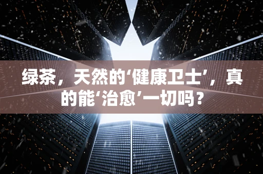 绿茶，天然的‘健康卫士’，真的能‘治愈’一切吗？