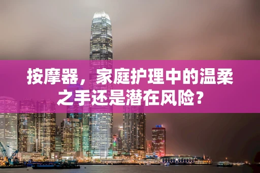 按摩器，家庭护理中的温柔之手还是潜在风险？