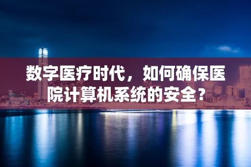 数字医疗时代，如何确保医院计算机系统的安全？