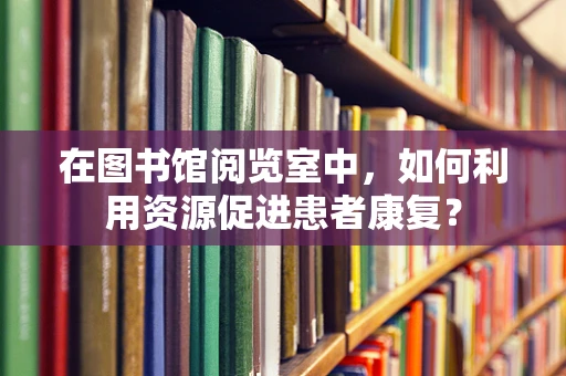 在图书馆阅览室中，如何利用资源促进患者康复？