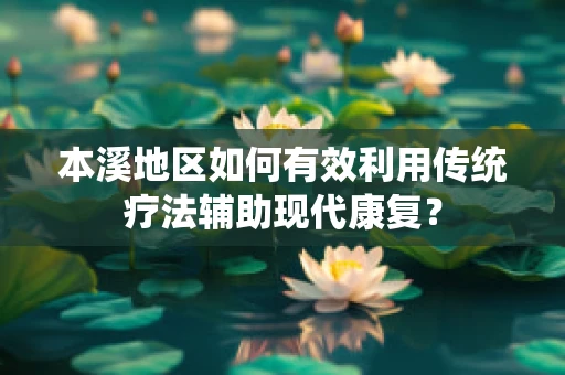 本溪地区如何有效利用传统疗法辅助现代康复？