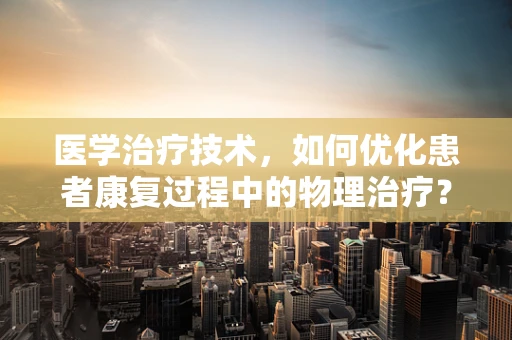 医学治疗技术，如何优化患者康复过程中的物理治疗？
