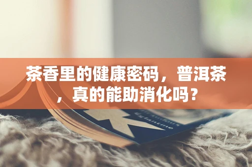 茶香里的健康密码，普洱茶，真的能助消化吗？
