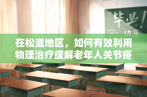在松滋地区，如何有效利用物理治疗缓解老年人关节疼痛？