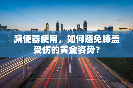 蹲便器使用，如何避免膝盖受伤的黄金姿势？