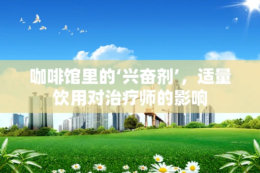 咖啡馆里的‘兴奋剂’，适量饮用对治疗师的影响