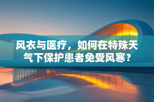 风衣与医疗，如何在特殊天气下保护患者免受风寒？