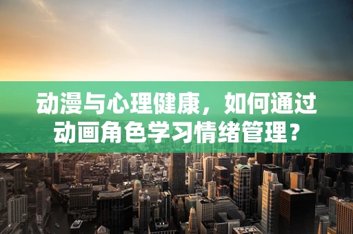 动漫与心理健康，如何通过动画角色学习情绪管理？