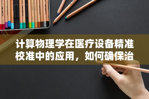 计算物理学在医疗设备精准校准中的应用，如何确保治疗精度？
