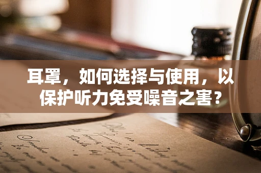 耳罩，如何选择与使用，以保护听力免受噪音之害？