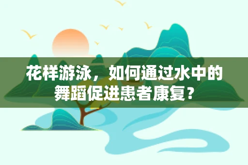 花样游泳，如何通过水中的舞蹈促进患者康复？
