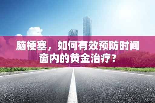 脑梗塞，如何有效预防时间窗内的黄金治疗？