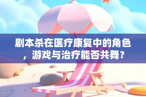 剧本杀在医疗康复中的角色，游戏与治疗能否共舞？
