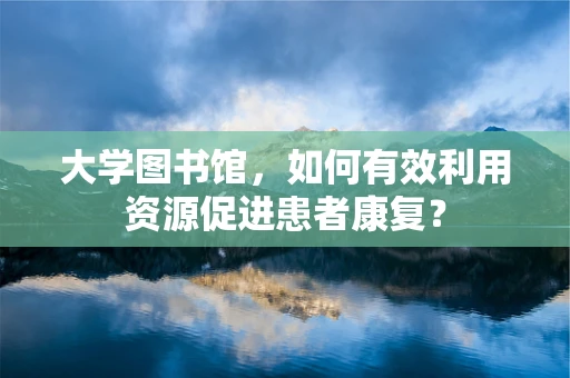 大学图书馆，如何有效利用资源促进患者康复？