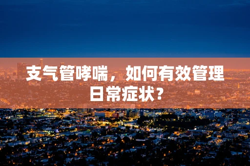 支气管哮喘，如何有效管理日常症状？