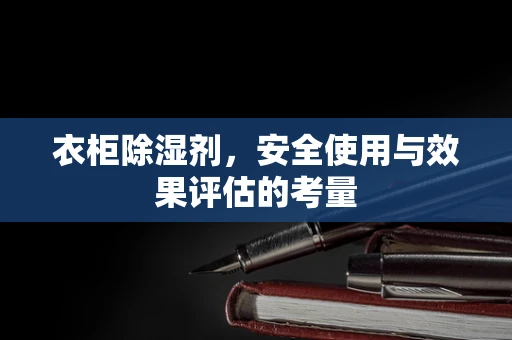 衣柜除湿剂，安全使用与效果评估的考量