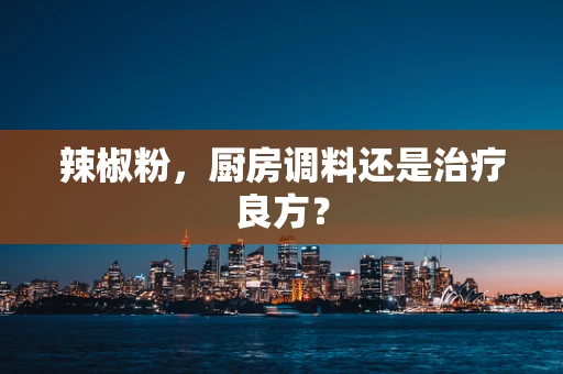 辣椒粉，厨房调料还是治疗良方？