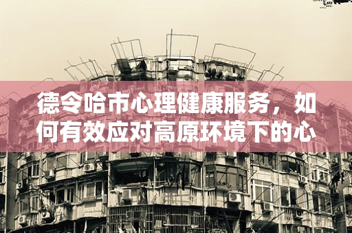 德令哈市心理健康服务，如何有效应对高原环境下的心理挑战？