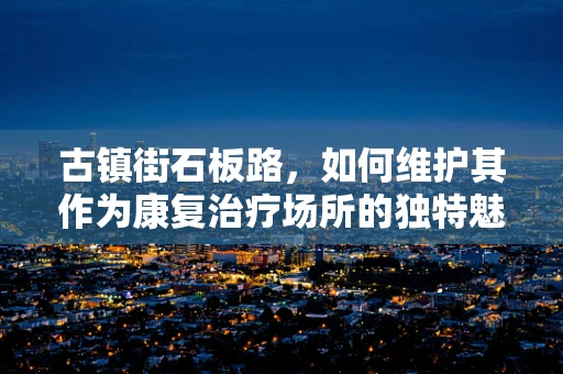 古镇街石板路，如何维护其作为康复治疗场所的独特魅力？