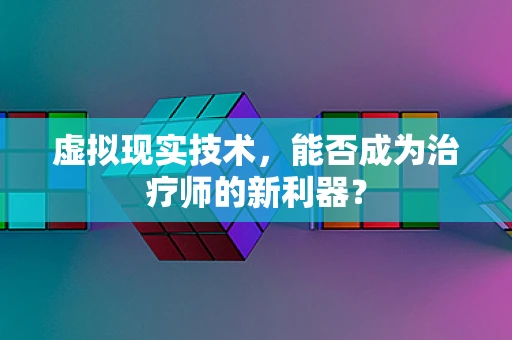 虚拟现实技术，能否成为治疗师的新利器？
