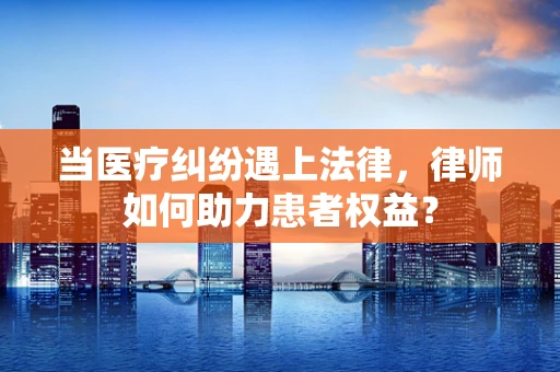 当医疗纠纷遇上法律，律师如何助力患者权益？