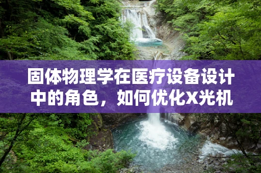 固体物理学在医疗设备设计中的角色，如何优化X光机的穿透性？