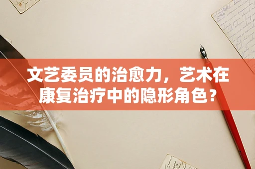 文艺委员的治愈力，艺术在康复治疗中的隐形角色？
